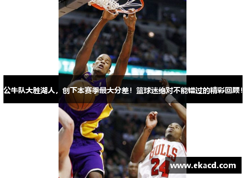 公牛队大胜湖人，创下本赛季最大分差！篮球迷绝对不能错过的精彩回顾！