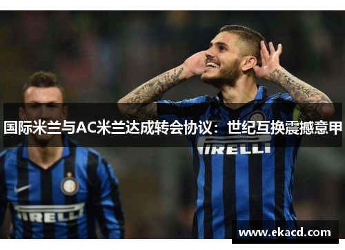 国际米兰与AC米兰达成转会协议：世纪互换震撼意甲