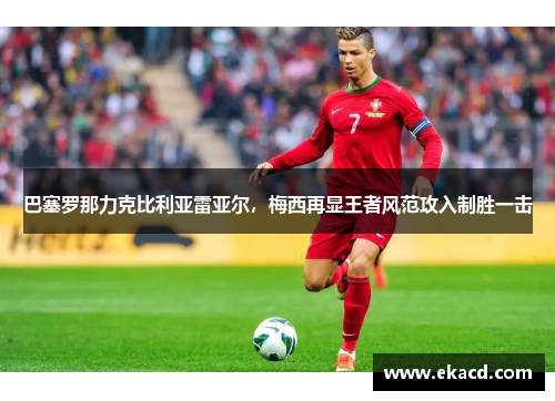 巴塞罗那力克比利亚雷亚尔，梅西再显王者风范攻入制胜一击