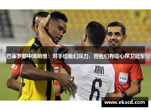 巴塞罗那中场哈维：对手给我们压力，但我们有信心捍卫冠军